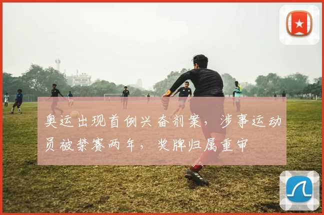 奥运出现首例兴奋剂案，涉事运动员被禁赛两年，奖牌归属重审