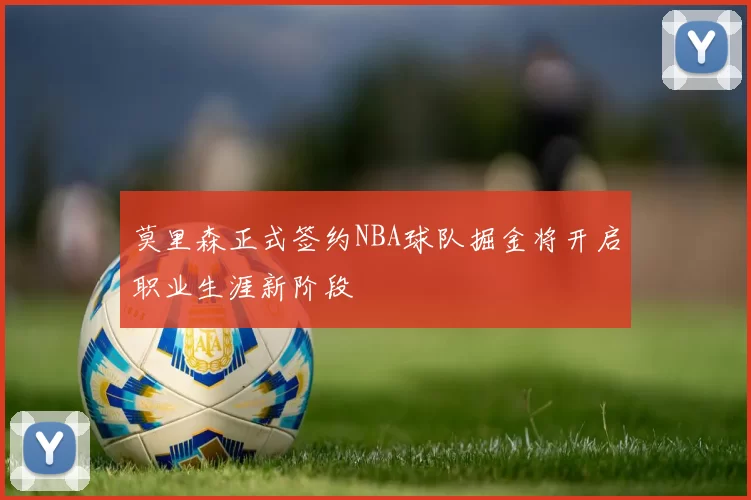 莫里森正式签约NBA球队掘金将开启职业生涯新阶段